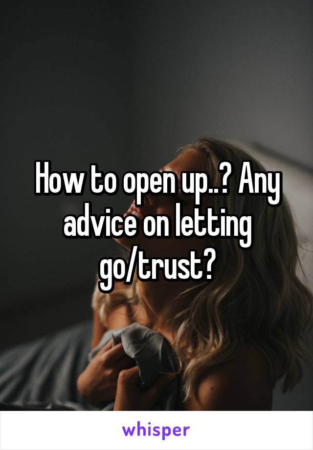 How to open up..? Any advice on letting go/trust?