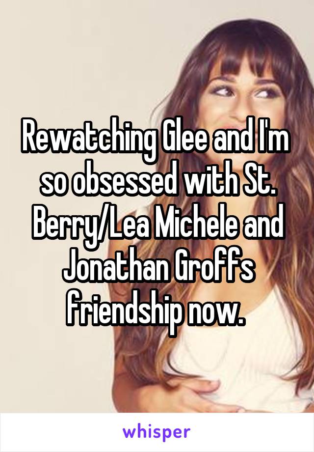 Rewatching Glee and I'm  so obsessed with St. Berry/Lea Michele and Jonathan Groffs friendship now. 