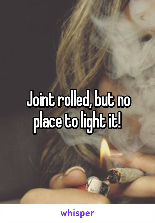 Joint rolled, but no place to light it! 