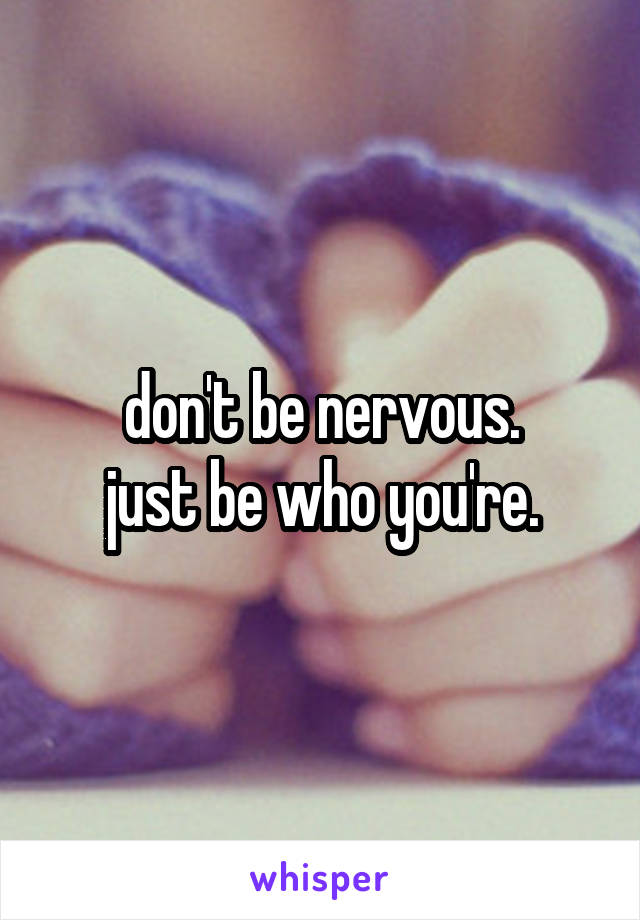 don't be nervous.
just be who you're.