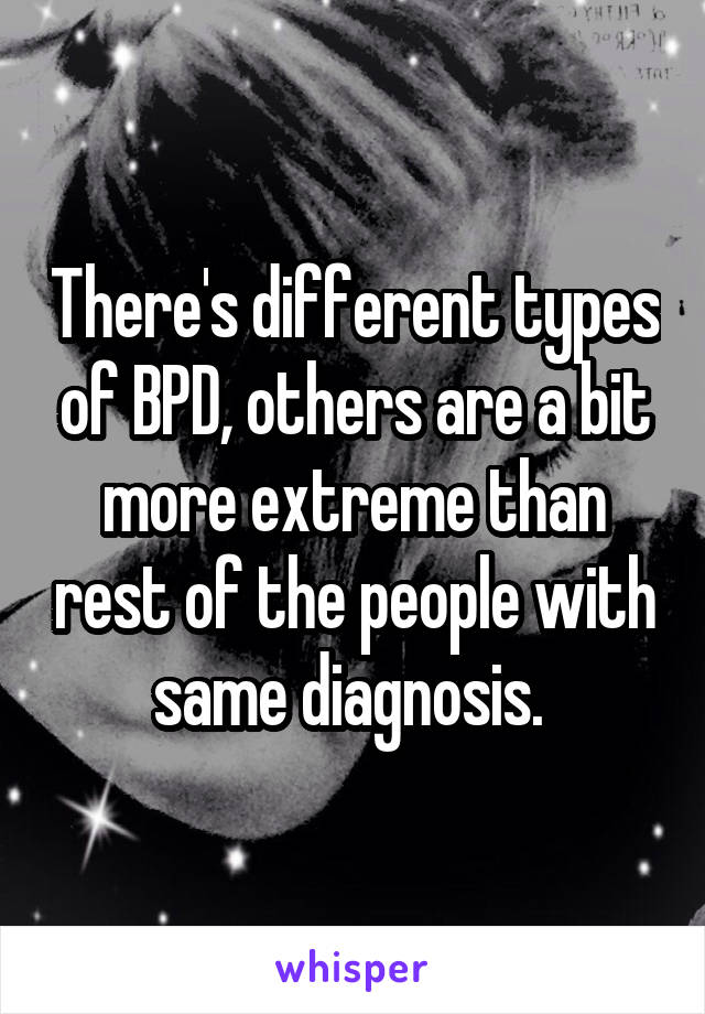 There's different types of BPD, others are a bit more extreme than rest of the people with same diagnosis. 