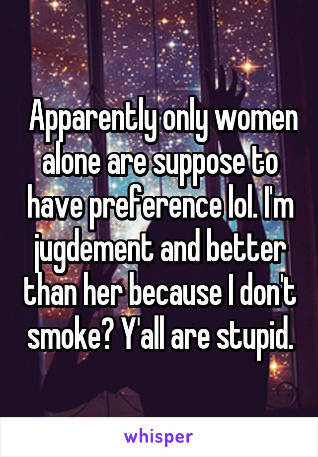  Apparently only women alone are suppose to have preference lol. I'm jugdement and better than her because I don't smoke? Y'all are stupid.