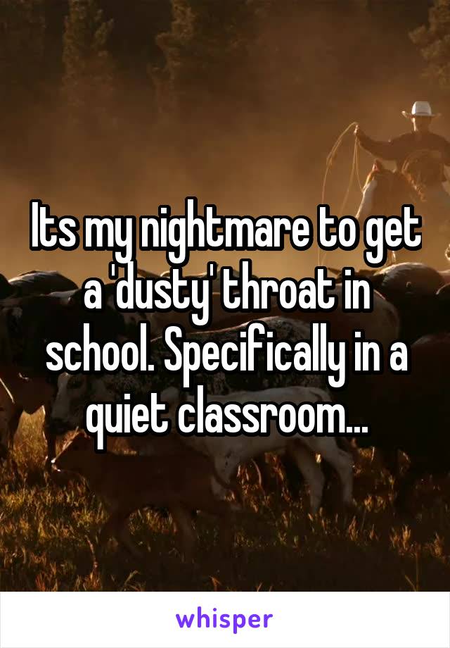 Its my nightmare to get a 'dusty' throat in school. Specifically in a quiet classroom...