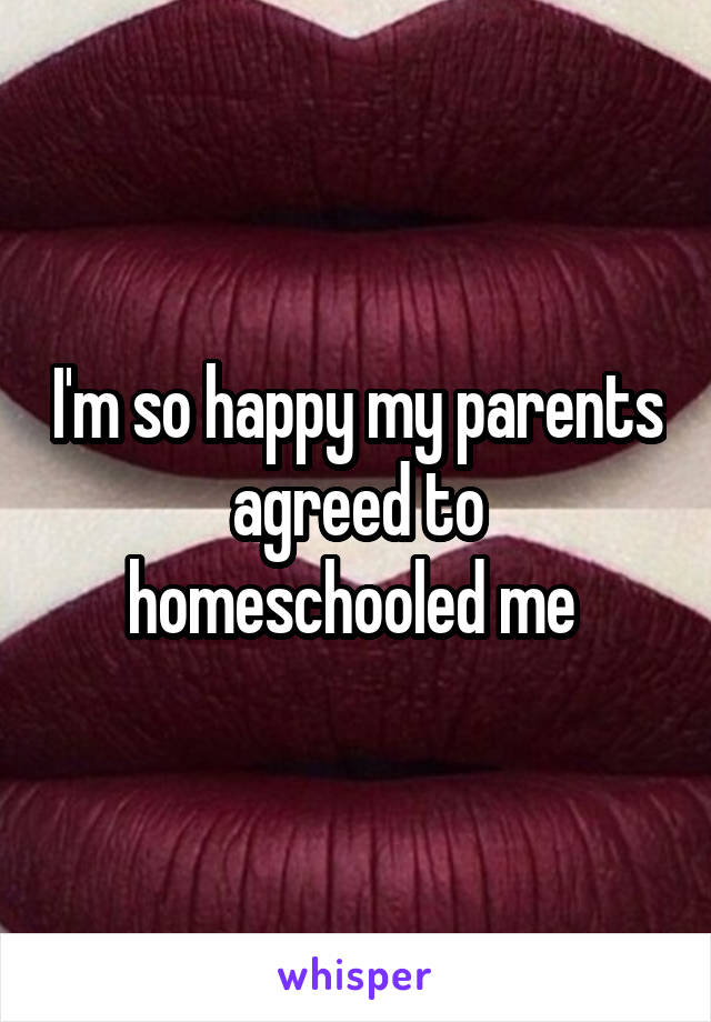 I'm so happy my parents agreed to homeschooled me 