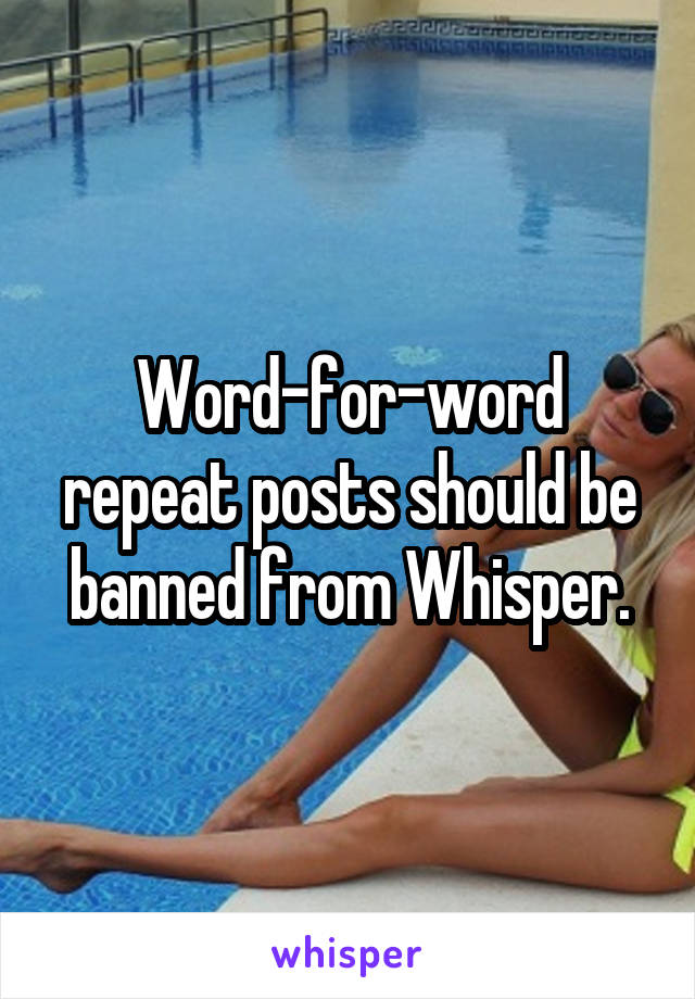 Word-for-word repeat posts should be banned from Whisper.