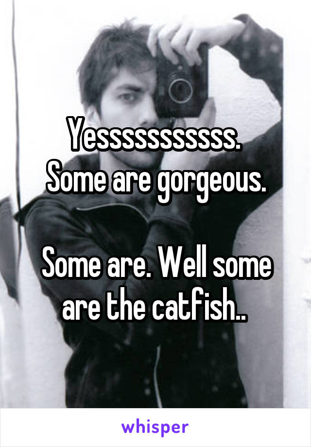 Yesssssssssss. 
Some are gorgeous.

Some are. Well some are the catfish.. 