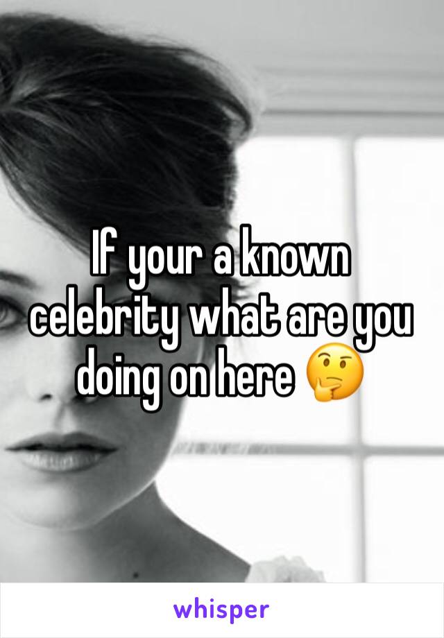 If your a known celebrity what are you doing on here 🤔