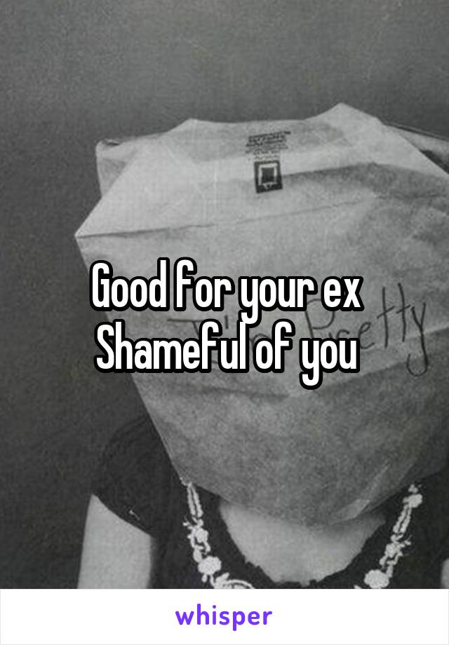 Good for your ex
Shameful of you