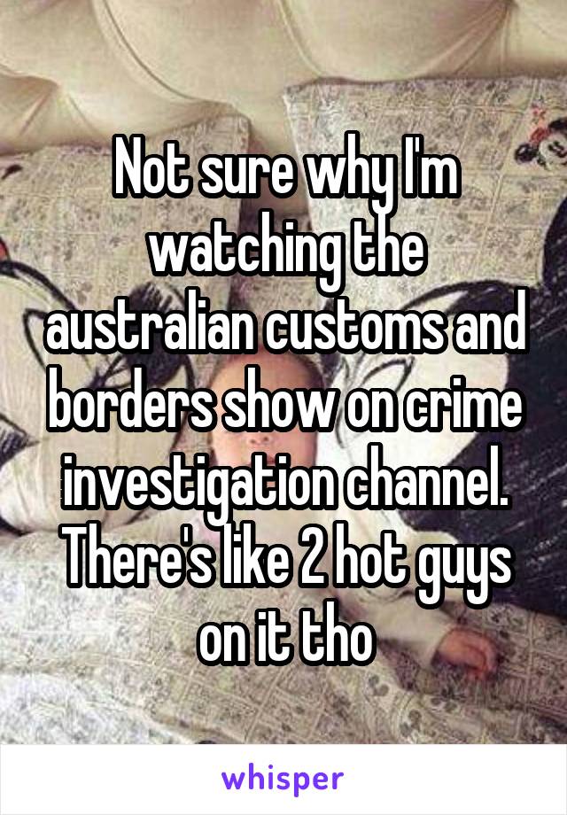 Not sure why I'm watching the australian customs and borders show on crime investigation channel. There's like 2 hot guys on it tho