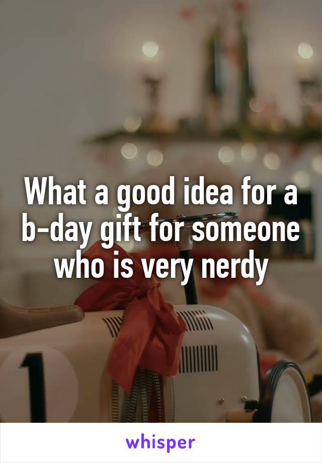 What a good idea for a b-day gift for someone who is very nerdy