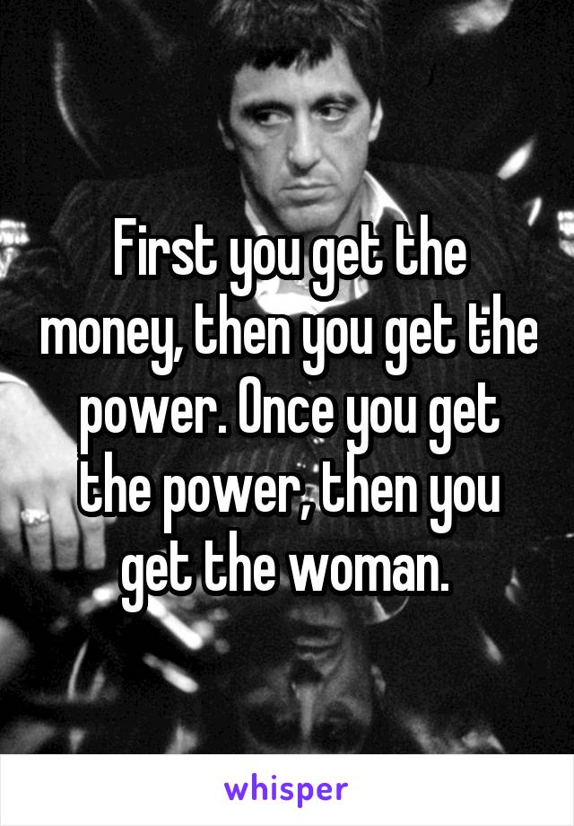 First you get the money, then you get the power. Once you get the power, then you get the woman. 