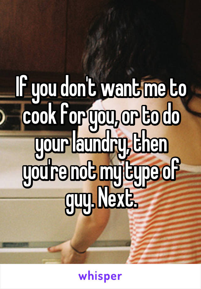 If you don't want me to cook for you, or to do your laundry, then you're not my type of guy. Next.