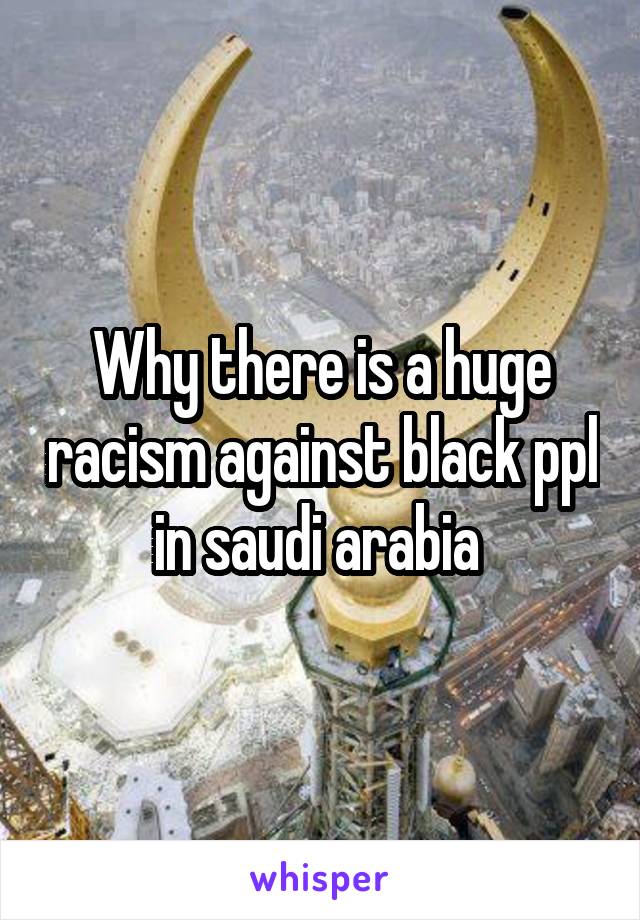 Why there is a huge racism against black ppl in saudi arabia 