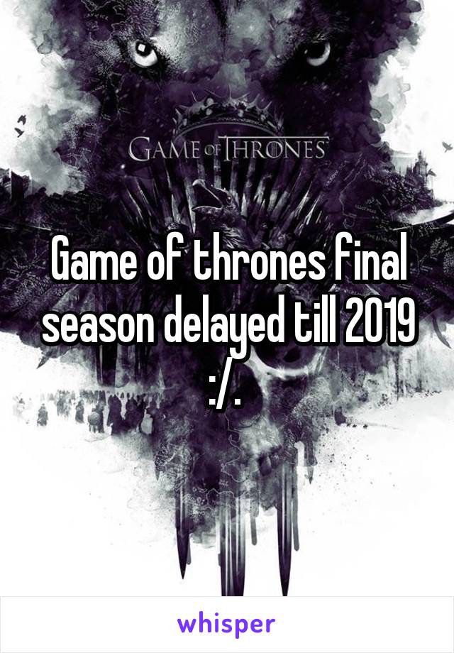 Game of thrones final season delayed till 2019 :/. 