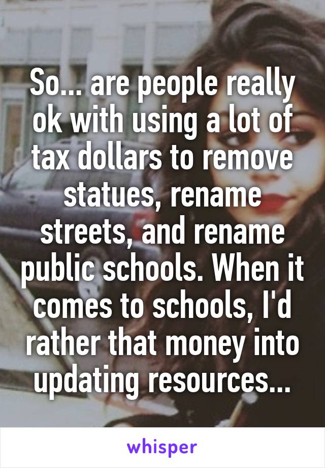 So... are people really ok with using a lot of tax dollars to remove statues, rename streets, and rename public schools. When it comes to schools, I'd rather that money into updating resources...