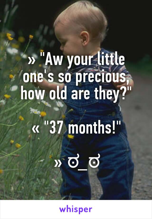 » "Aw your little one's so precious, how old are they?"

« "37 months!"

» ಠ_ಠ