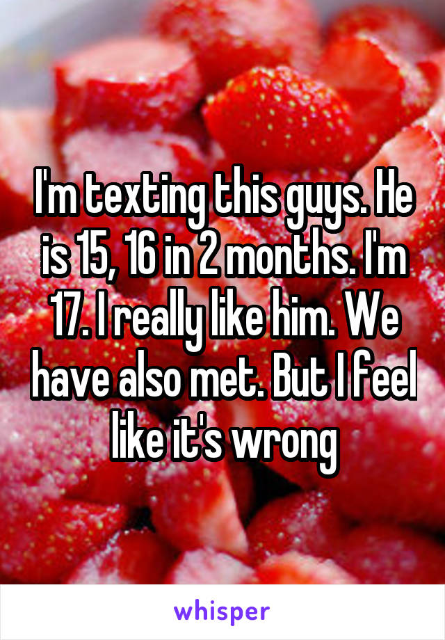I'm texting this guys. He is 15, 16 in 2 months. I'm 17. I really like him. We have also met. But I feel like it's wrong