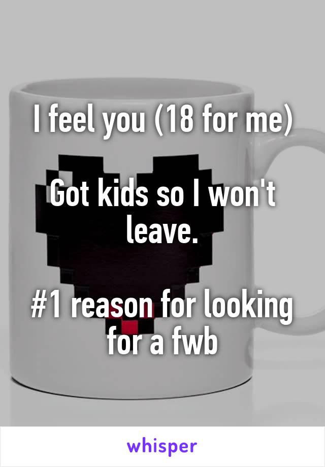 I feel you (18 for me)

Got kids so I won't leave.

#1 reason for looking for a fwb