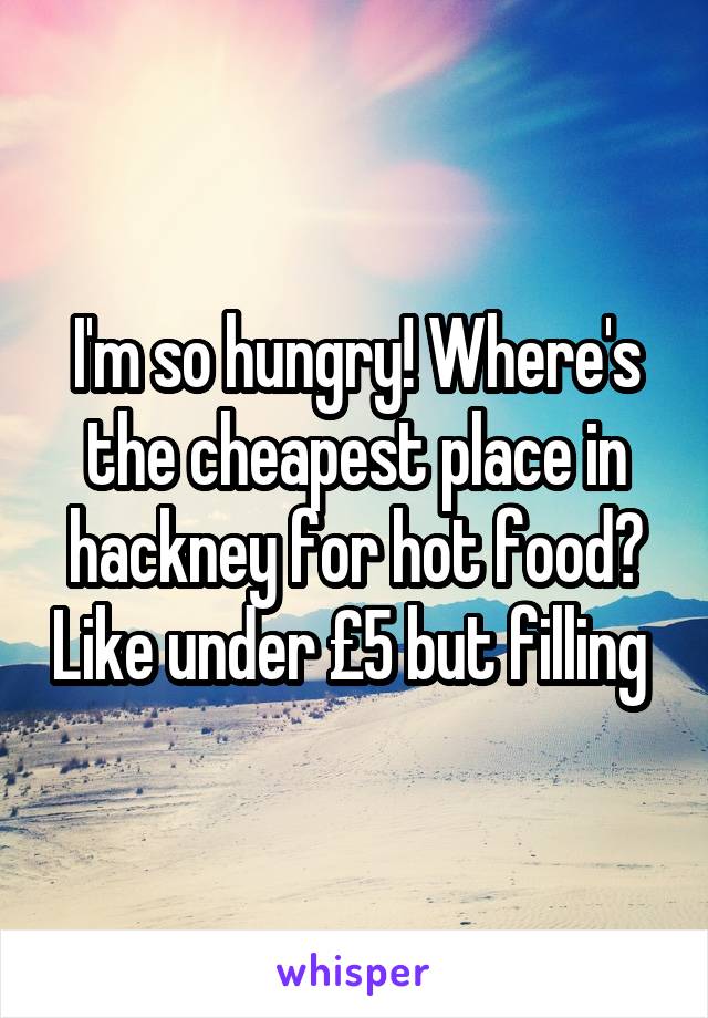 I'm so hungry! Where's the cheapest place in hackney for hot food? Like under £5 but filling 