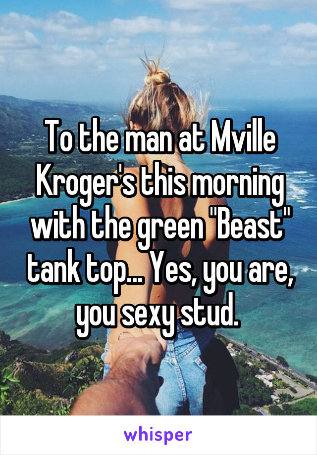 To the man at Mville Kroger's this morning with the green "Beast" tank top... Yes, you are, you sexy stud. 