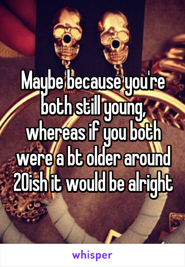 Maybe because you're both still young, whereas if you both were a bt older around 20ish it would be alright