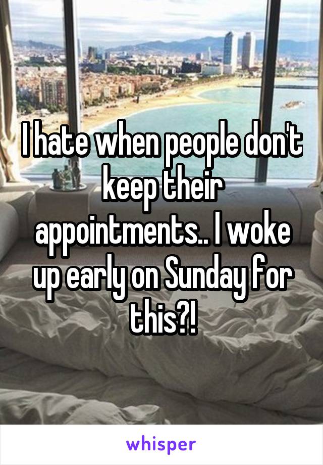 I hate when people don't keep their appointments.. I woke up early on Sunday for this?!