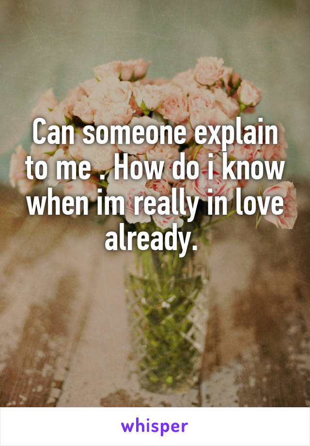 Can someone explain to me . How do i know when im really in love already. 

