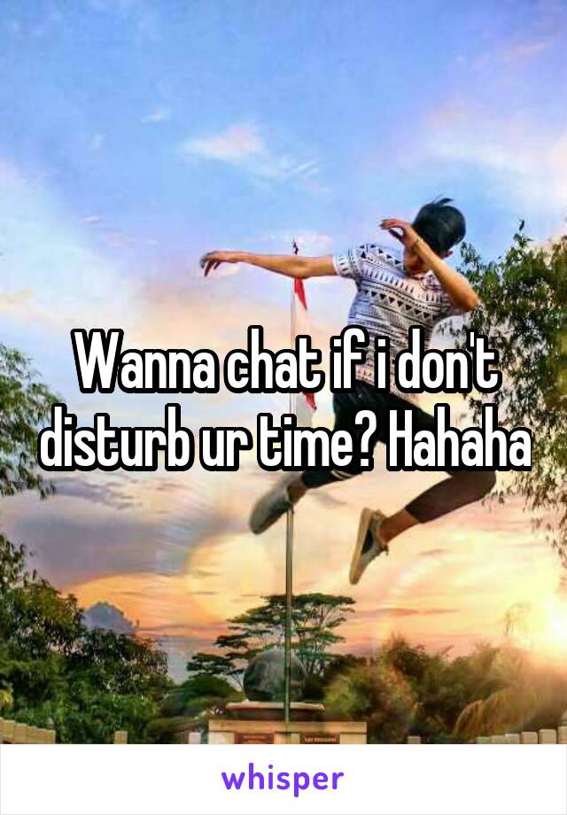 Wanna chat if i don't disturb ur time? Hahaha