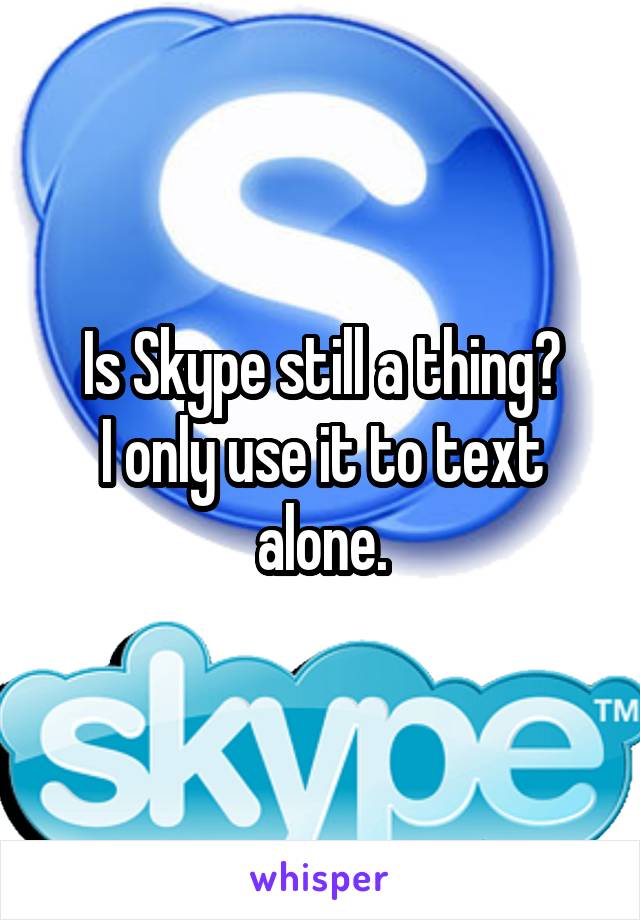 Is Skype still a thing?
I only use it to text alone.