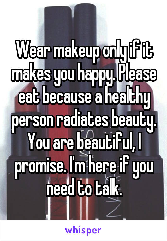 Wear makeup only if it makes you happy. Please eat because a healthy person radiates beauty. You are beautiful, I promise. I'm here if you need to talk.