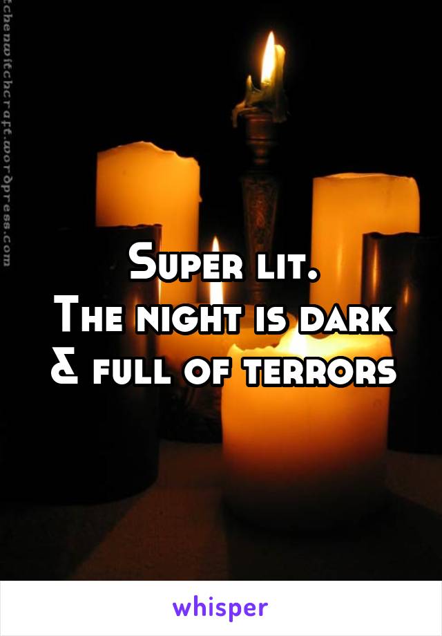 Super lit.
The night is dark
& full of terrors