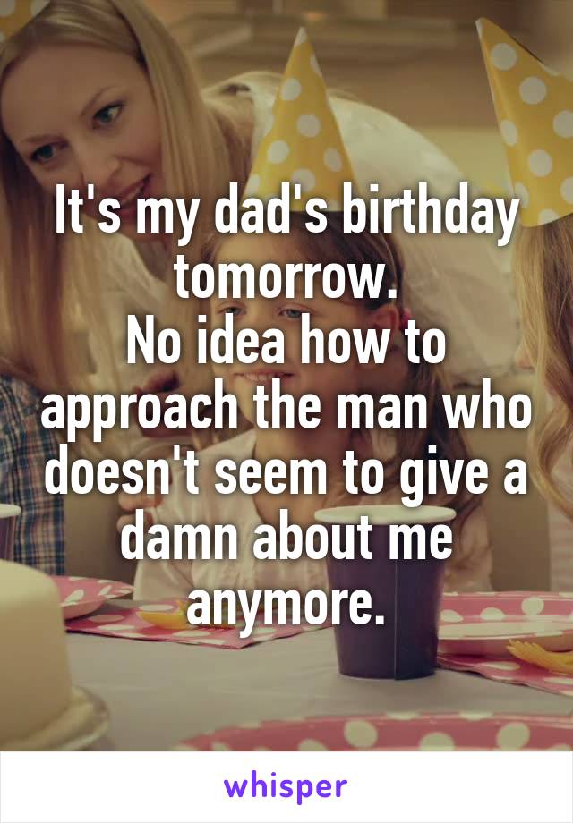 It's my dad's birthday tomorrow.
No idea how to approach the man who doesn't seem to give a damn about me anymore.