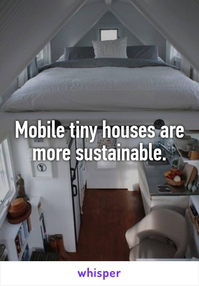 Mobile tiny houses are more sustainable.