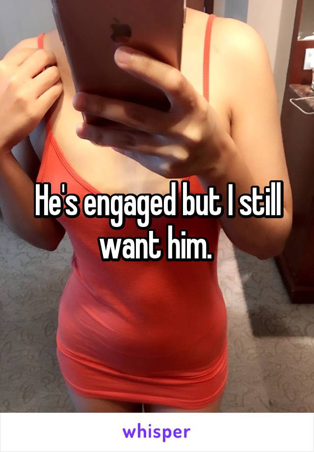 He's engaged but I still want him. 