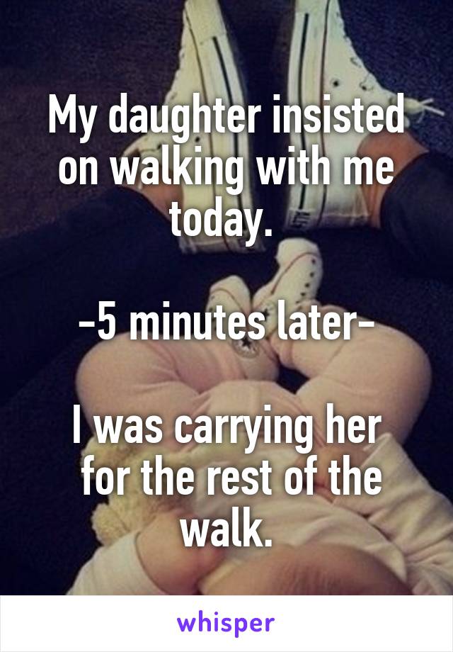 My daughter insisted on walking with me today. 

-5 minutes later-

I was carrying her
 for the rest of the walk.