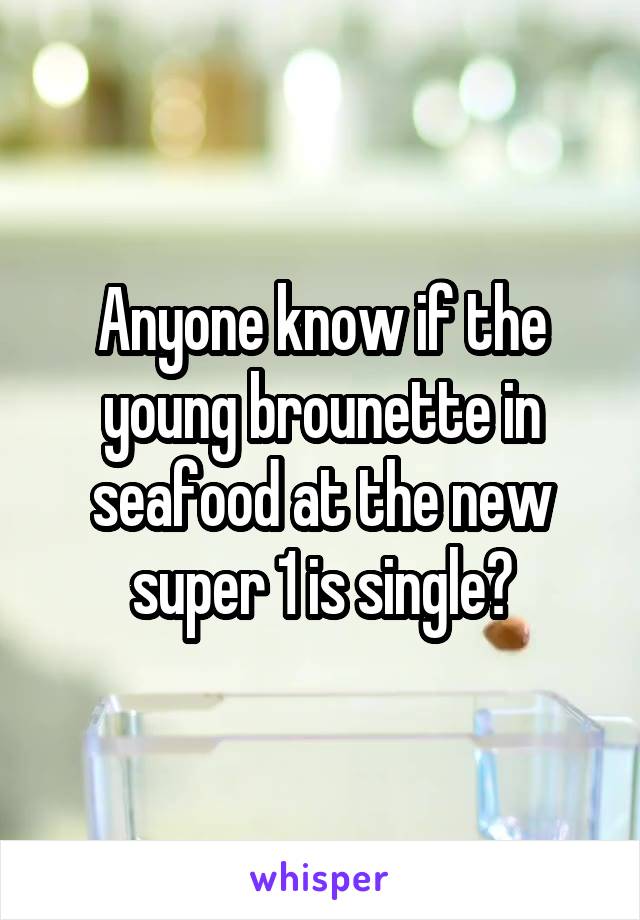 Anyone know if the young brounette in seafood at the new super 1 is single?