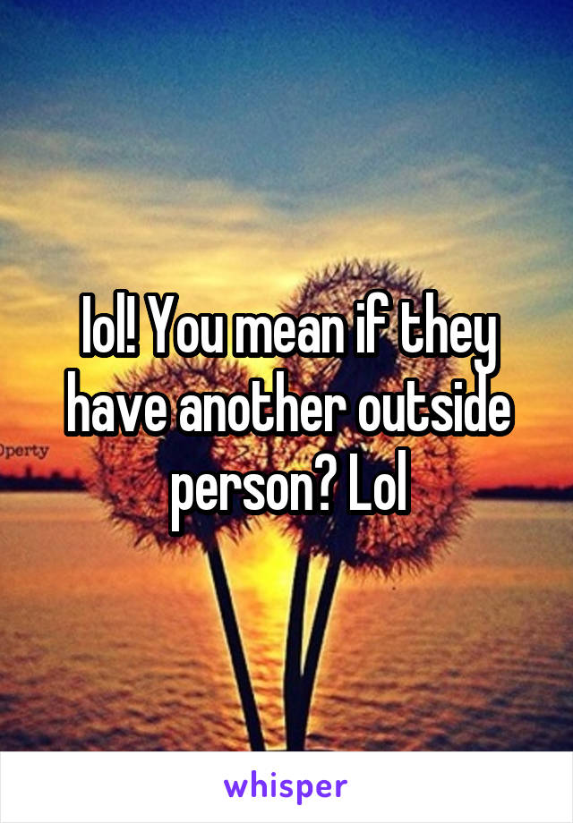 Iol! You mean if they have another outside person? Lol