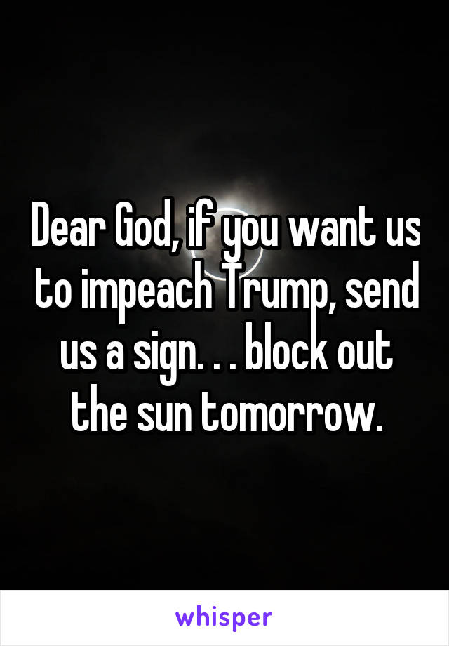 Dear God, if you want us to impeach Trump, send us a sign. . . block out the sun tomorrow.
