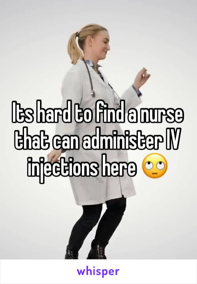 Its hard to find a nurse that can administer IV injections here 🙄
