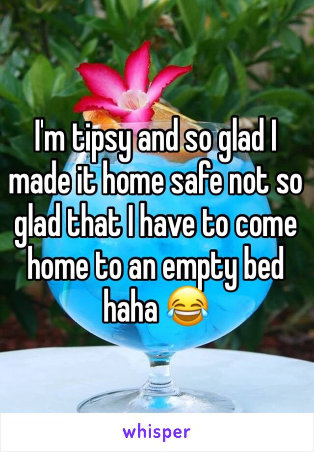 I'm tipsy and so glad I made it home safe not so glad that I have to come home to an empty bed haha 😂 