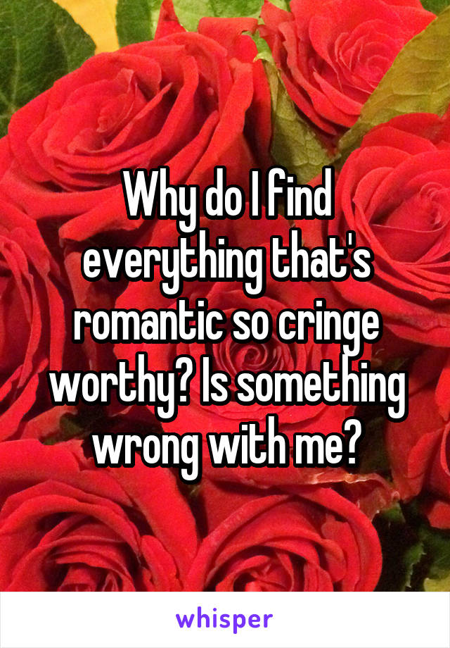 Why do I find everything that's romantic so cringe worthy? Is something wrong with me?