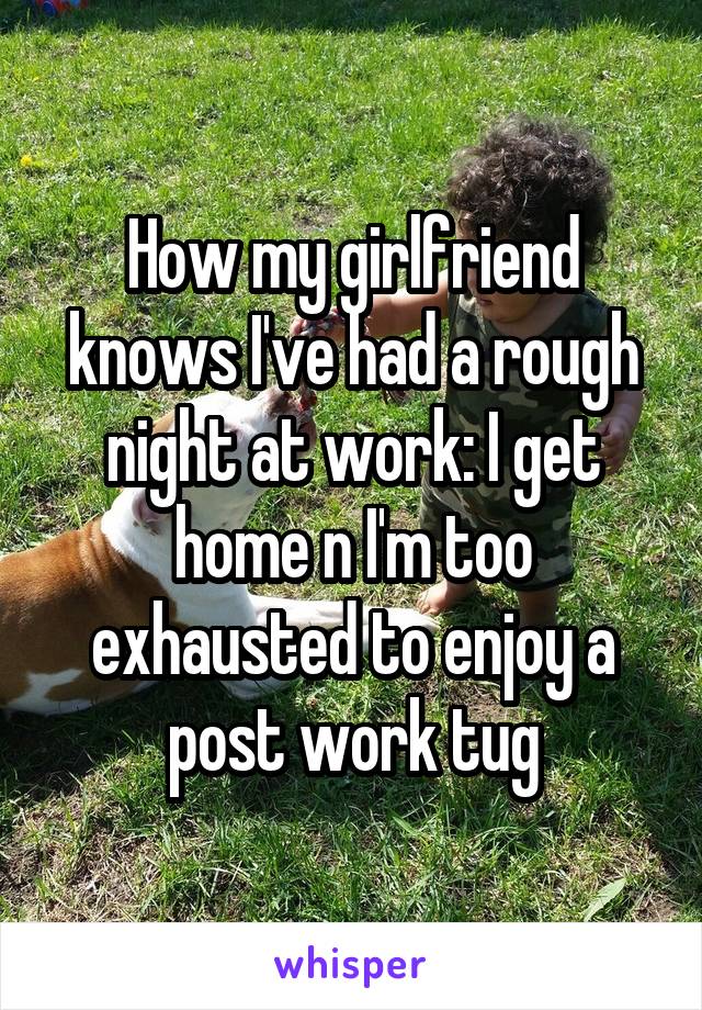How my girlfriend knows I've had a rough night at work: I get home n I'm too exhausted to enjoy a post work tug