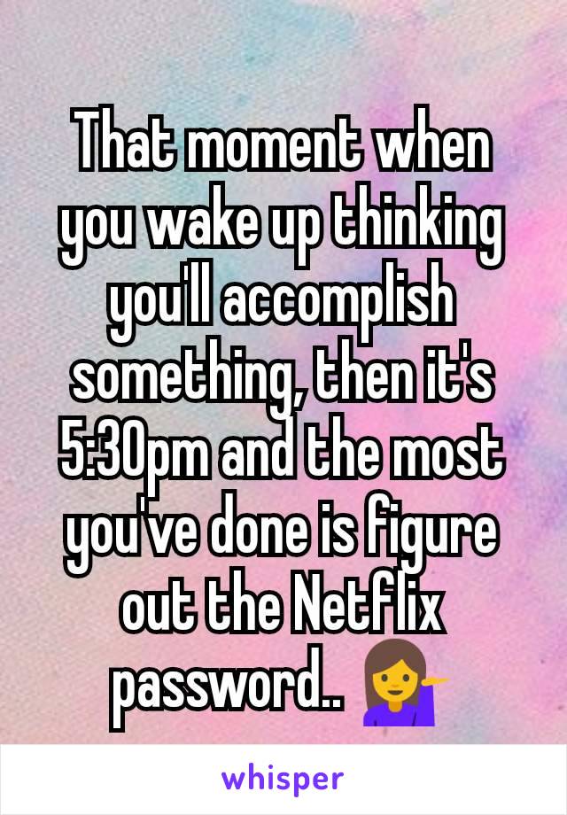 That moment when you wake up thinking you'll accomplish something, then it's 5:30pm and the most you've done is figure out the Netflix password.. 💁