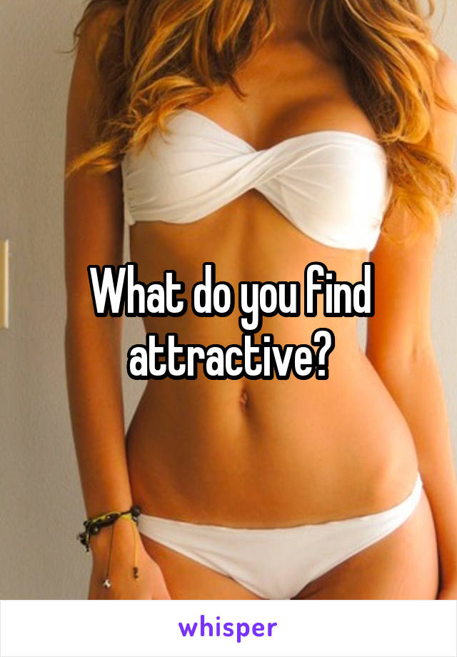 What do you find attractive?