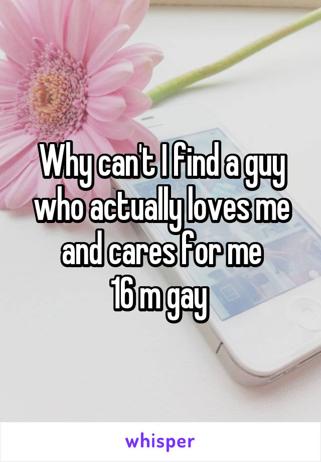 Why can't I find a guy who actually loves me and cares for me
16 m gay 
