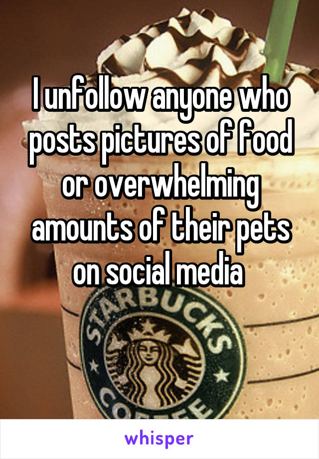 I unfollow anyone who posts pictures of food or overwhelming amounts of their pets on social media 

