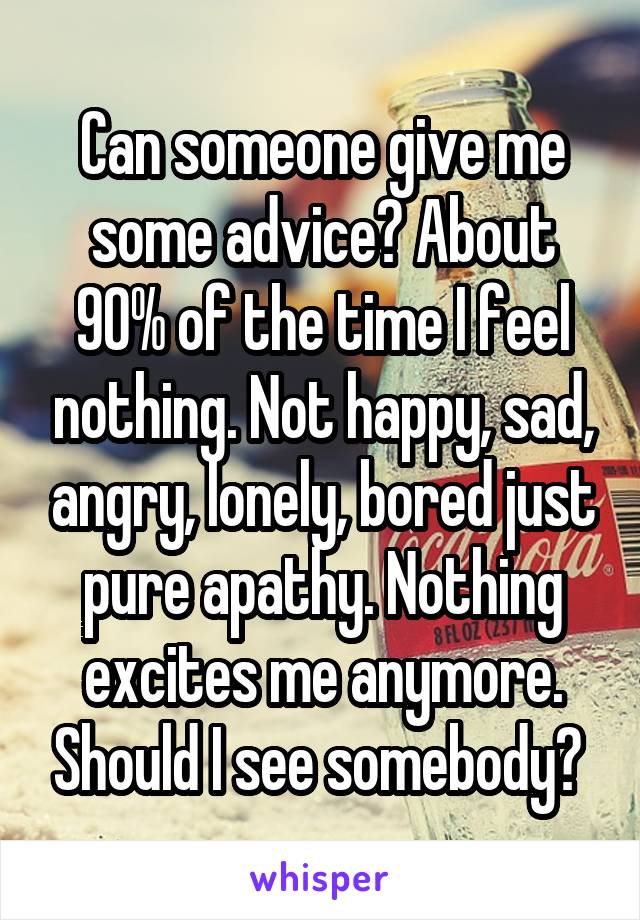 Can someone give me some advice? About 90% of the time I feel nothing. Not happy, sad, angry, lonely, bored just pure apathy. Nothing excites me anymore. Should I see somebody? 