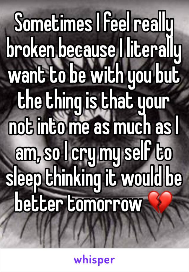 Sometimes I feel really broken because I literally want to be with you but the thing is that your not into me as much as I am, so I cry my self to sleep thinking it would be better tomorrow 💔