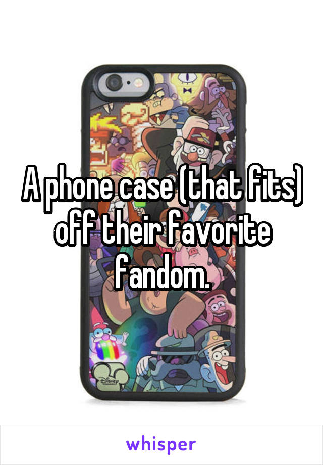 A phone case (that fits) off their favorite fandom.