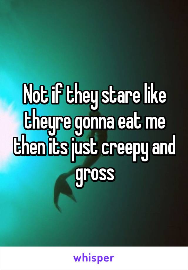 Not if they stare like theyre gonna eat me then its just creepy and gross